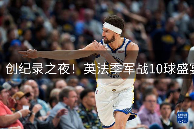 创纪录之夜！英法季军战10球盛宴书写世界杯新历史