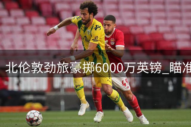 北伦敦劲旅豪掷6000万英镑 瞄准曼城天才边锋萨维尼奥