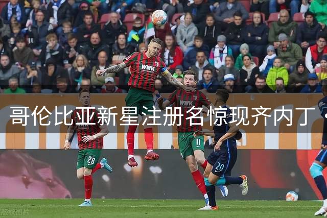 哥伦比亚新星注册名惊现"齐内丁·齐达内" 父母为致敬足坛传奇