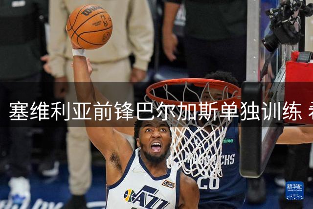 塞维利亚前锋巴尔加斯单独训练 希腊豪门展开追逐