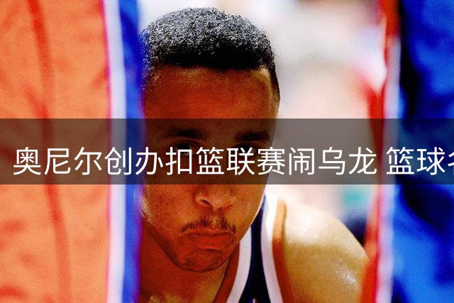奥尼尔创办扣篮联赛闹乌龙 篮球名宿实战扣篮遭篮筐封盖