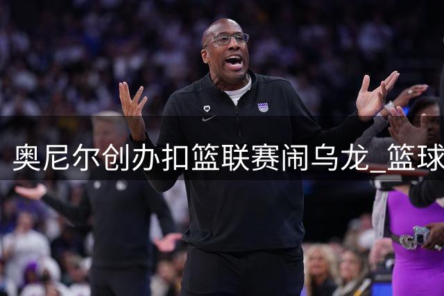 奥尼尔创办扣篮联赛闹乌龙 篮球名宿实战扣篮遭篮筐封盖