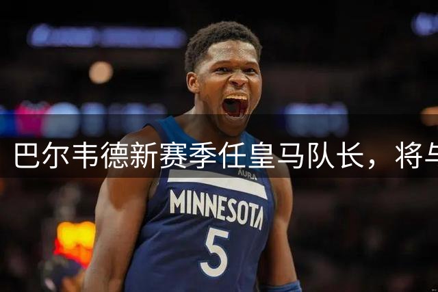 巴尔韦德新赛季任皇马队长，将与楚阿梅尼争夺后腰位置
