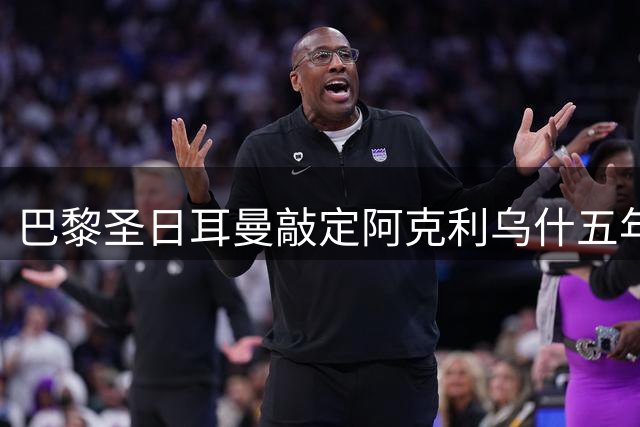 巴黎圣日耳曼敲定阿克利乌什五年合约 摩纳哥转会谈判持续升温