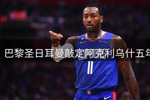 巴黎圣日耳曼敲定阿克利乌什五年合约 摩纳哥转会谈判持续升温