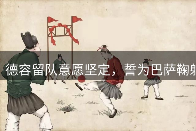 德容留队意愿坚定，誓为巴萨鞠躬尽瘁