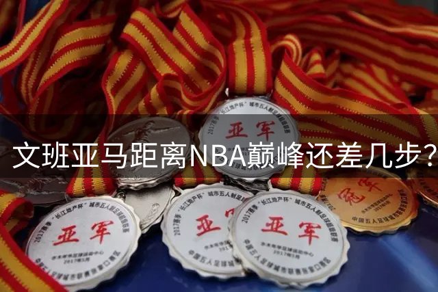 文班亚马距离NBA巅峰还差几步？