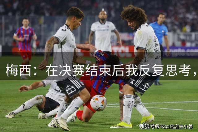 梅西：在决赛结束后我反复思考，决定从阿根廷国家队退役