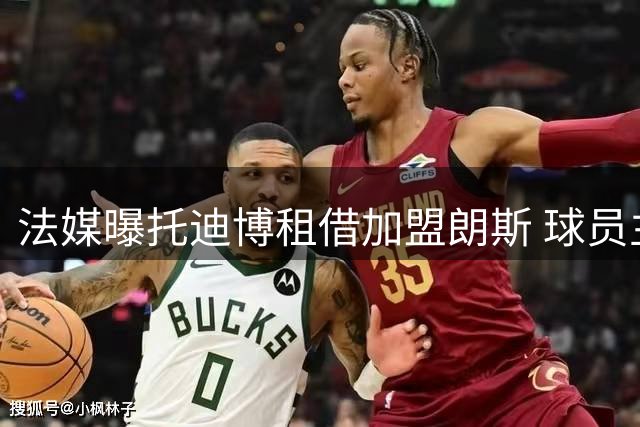 法媒曝托迪博租借加盟朗斯 球员主动降薪成关键