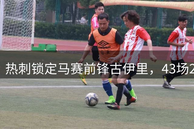 热刺锁定马赛前锋古伊里，43场23球亮眼表现引关注