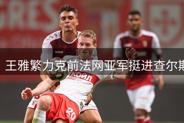 王雅繁力克前法网亚军挺进查尔斯顿站八强