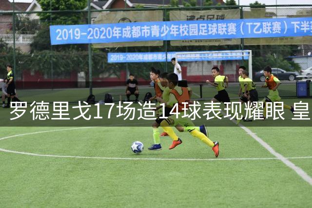 罗德里戈17场造14球表现耀眼 皇马今夏已续约至2028