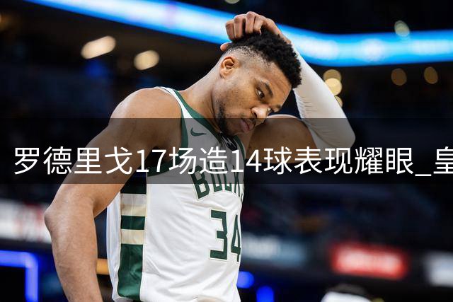 罗德里戈17场造14球表现耀眼 皇马今夏已续约至2028