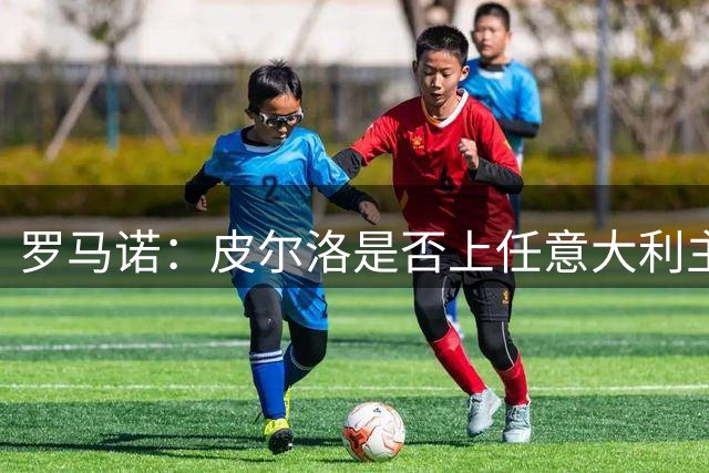 罗马诺：皮尔洛是否上任意大利主帅，关乎莱昂纳多和马尔蒂尼去留