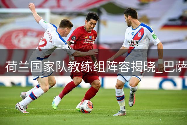 荷兰国家队教练组阵容揭晓 巴萨旧将携手范尼辅佐哈维