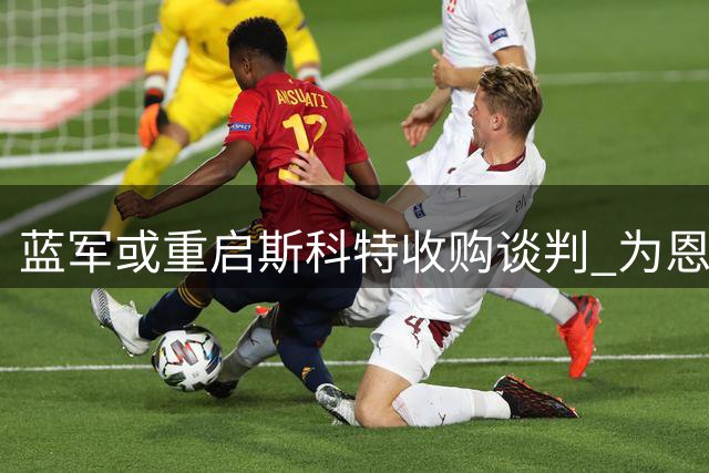 蓝军或重启斯科特收购谈判 为恩佐潜在离队铺路
