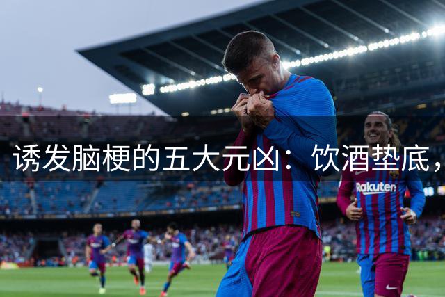 诱发脑梗的五大元凶：饮酒垫底，榜首潜伏在你日常中