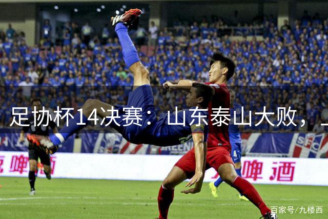 足协杯1/4决赛：山东泰山大败，上海申花连败，北京国安3-1晋级