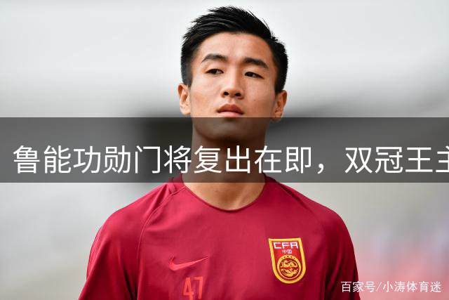 鲁能功勋门将复出在即，双冠王主力重返赛场引关注